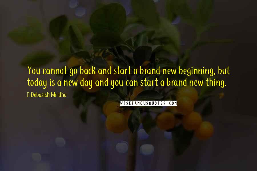 Debasish Mridha Quotes: You cannot go back and start a brand new beginning, but today is a new day and you can start a brand new thing.