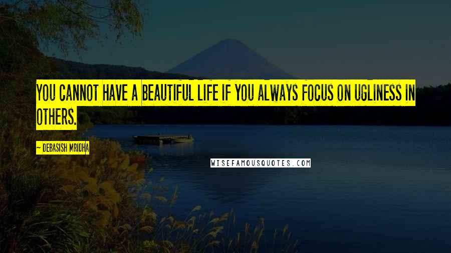 Debasish Mridha Quotes: You cannot have a beautiful life if you always focus on ugliness in others.