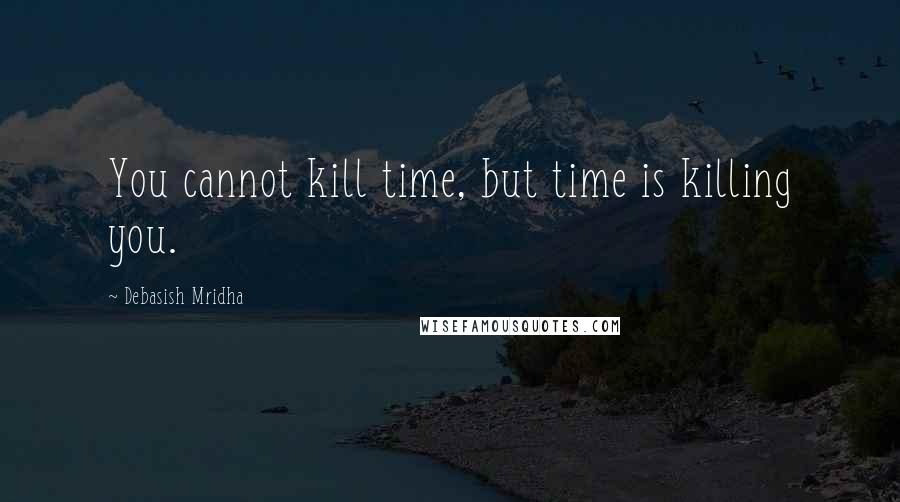 Debasish Mridha Quotes: You cannot kill time, but time is killing you.