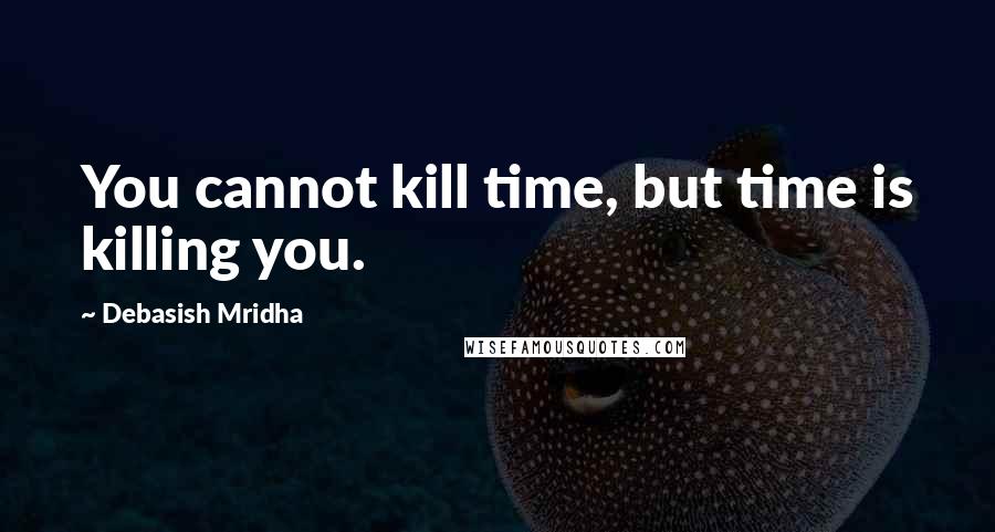 Debasish Mridha Quotes: You cannot kill time, but time is killing you.