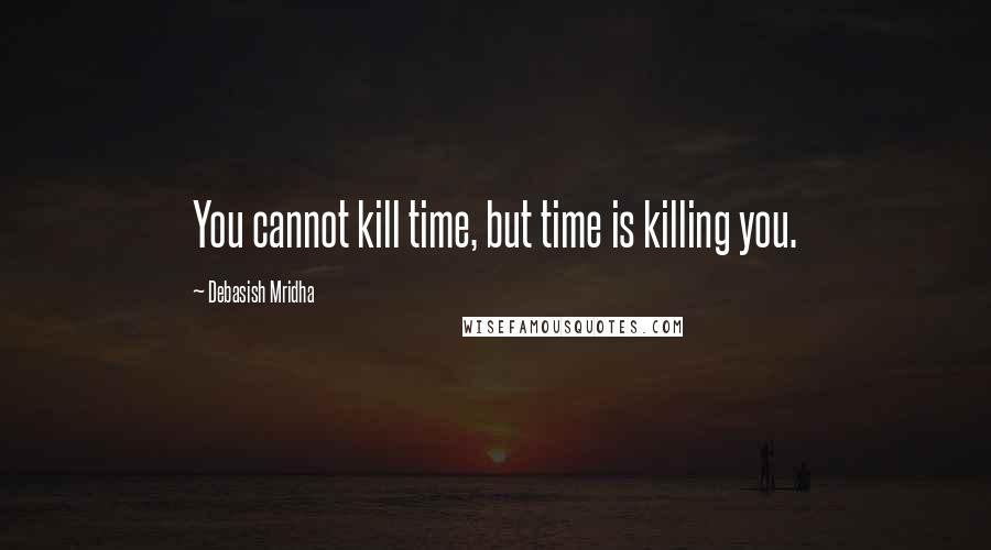 Debasish Mridha Quotes: You cannot kill time, but time is killing you.