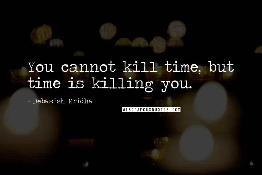 Debasish Mridha Quotes: You cannot kill time, but time is killing you.