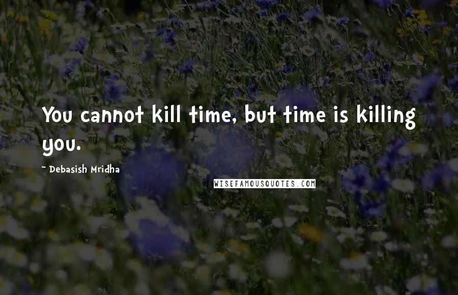 Debasish Mridha Quotes: You cannot kill time, but time is killing you.