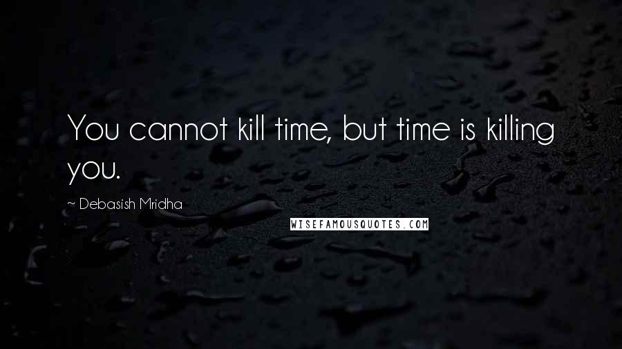 Debasish Mridha Quotes: You cannot kill time, but time is killing you.