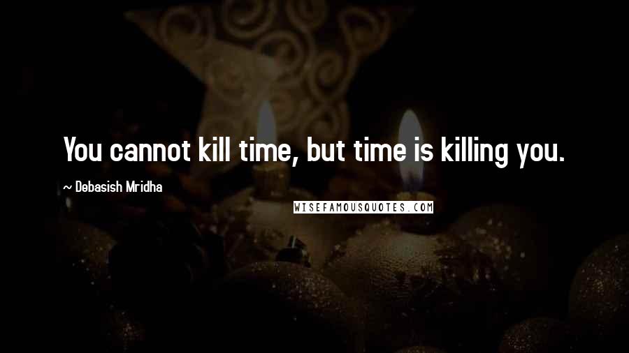 Debasish Mridha Quotes: You cannot kill time, but time is killing you.
