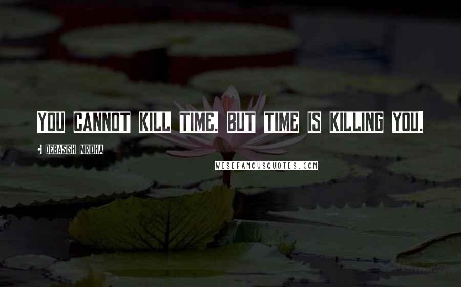 Debasish Mridha Quotes: You cannot kill time, but time is killing you.