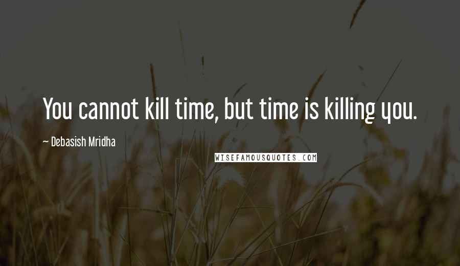 Debasish Mridha Quotes: You cannot kill time, but time is killing you.