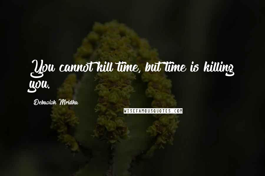 Debasish Mridha Quotes: You cannot kill time, but time is killing you.