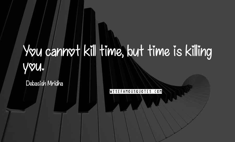 Debasish Mridha Quotes: You cannot kill time, but time is killing you.