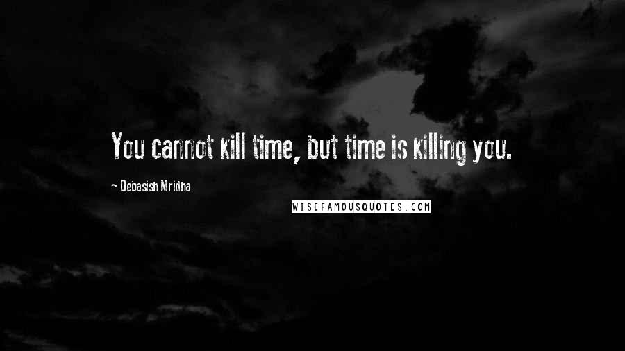 Debasish Mridha Quotes: You cannot kill time, but time is killing you.