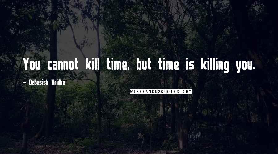 Debasish Mridha Quotes: You cannot kill time, but time is killing you.