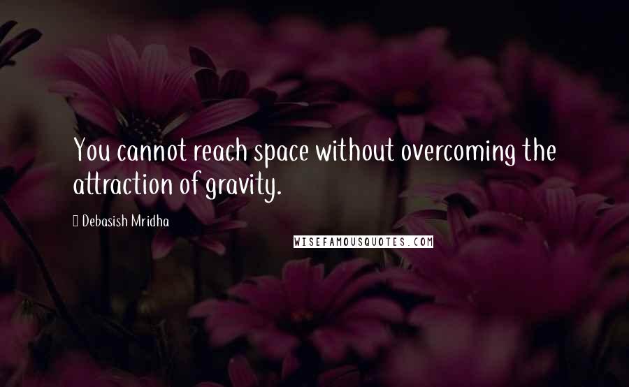 Debasish Mridha Quotes: You cannot reach space without overcoming the attraction of gravity.