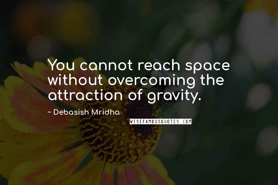 Debasish Mridha Quotes: You cannot reach space without overcoming the attraction of gravity.