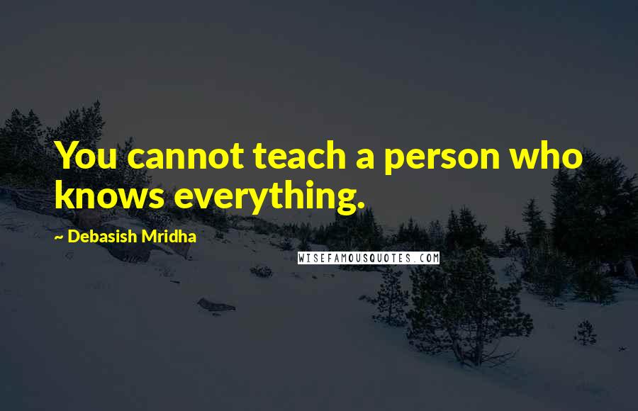 Debasish Mridha Quotes: You cannot teach a person who knows everything.