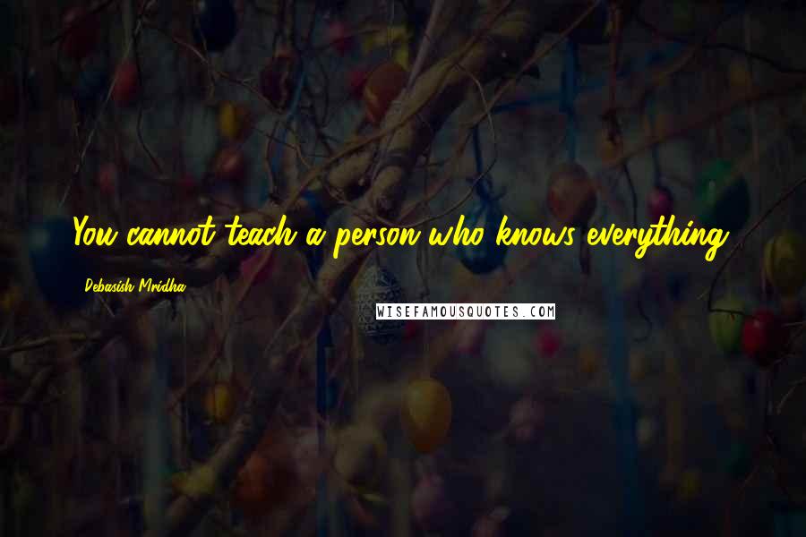 Debasish Mridha Quotes: You cannot teach a person who knows everything.