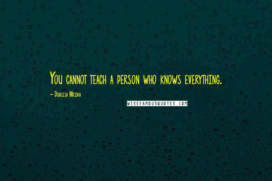 Debasish Mridha Quotes: You cannot teach a person who knows everything.
