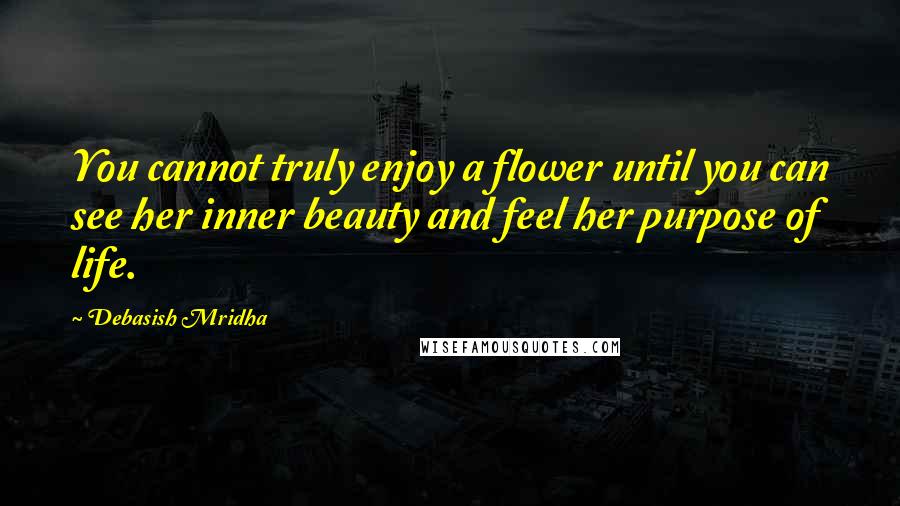 Debasish Mridha Quotes: You cannot truly enjoy a flower until you can see her inner beauty and feel her purpose of life.