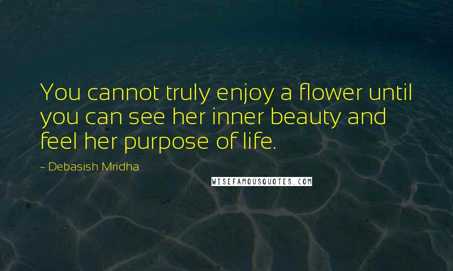 Debasish Mridha Quotes: You cannot truly enjoy a flower until you can see her inner beauty and feel her purpose of life.