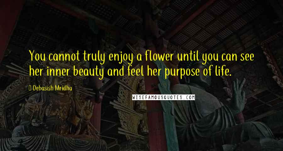 Debasish Mridha Quotes: You cannot truly enjoy a flower until you can see her inner beauty and feel her purpose of life.