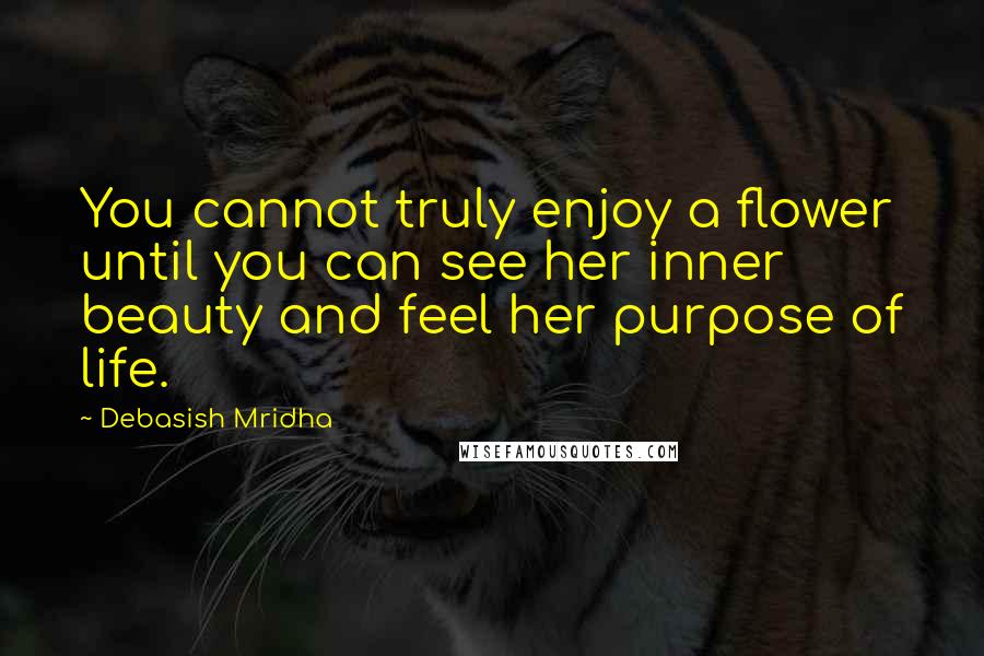 Debasish Mridha Quotes: You cannot truly enjoy a flower until you can see her inner beauty and feel her purpose of life.