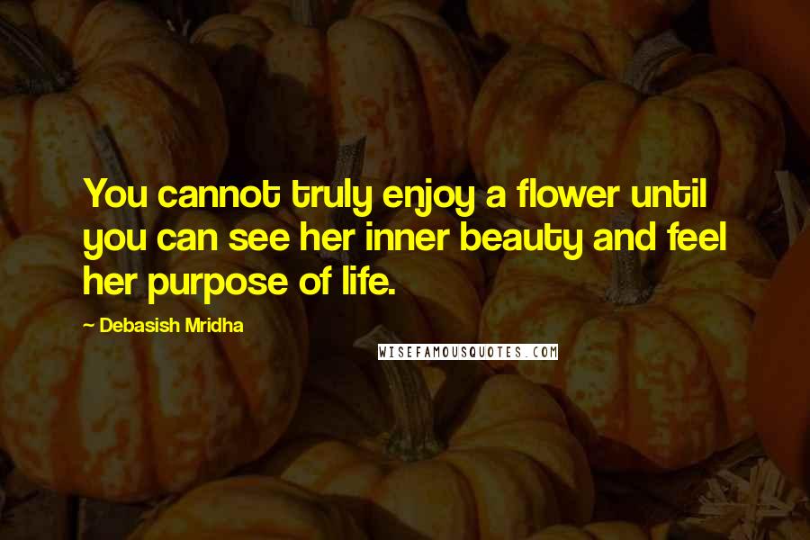 Debasish Mridha Quotes: You cannot truly enjoy a flower until you can see her inner beauty and feel her purpose of life.