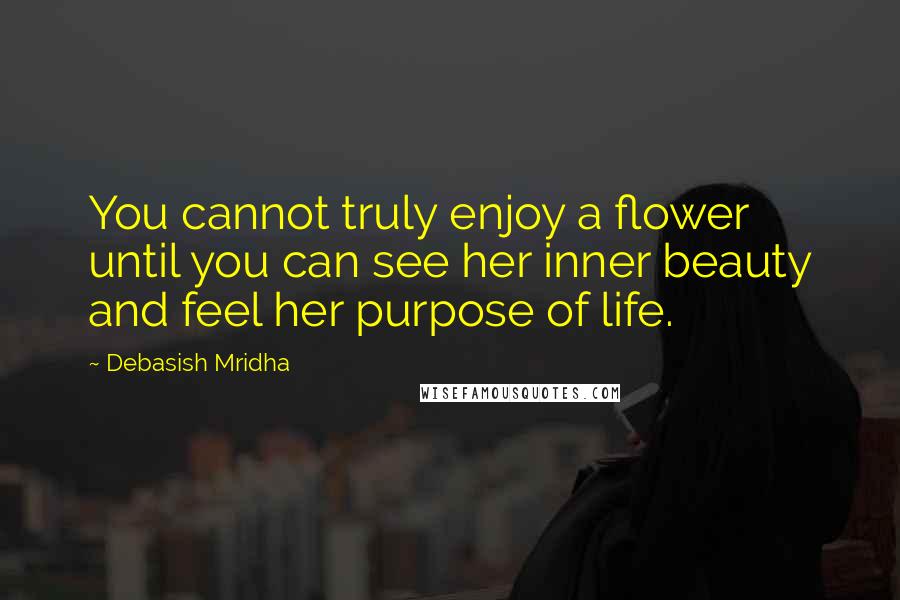 Debasish Mridha Quotes: You cannot truly enjoy a flower until you can see her inner beauty and feel her purpose of life.