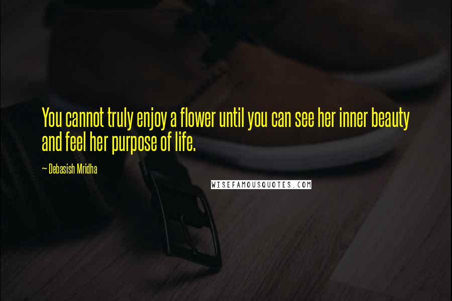 Debasish Mridha Quotes: You cannot truly enjoy a flower until you can see her inner beauty and feel her purpose of life.