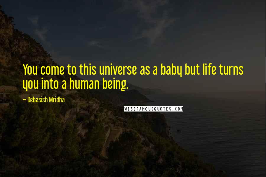 Debasish Mridha Quotes: You come to this universe as a baby but life turns you into a human being.