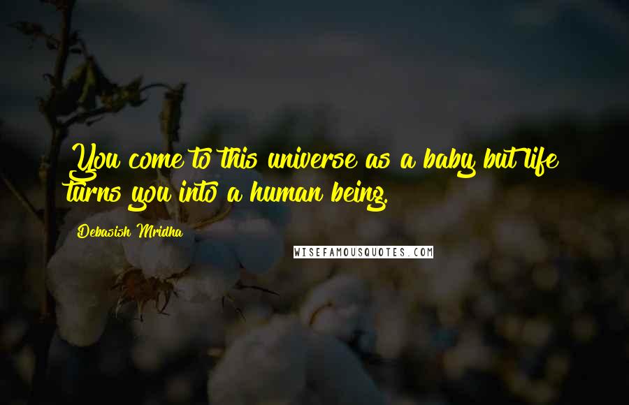 Debasish Mridha Quotes: You come to this universe as a baby but life turns you into a human being.