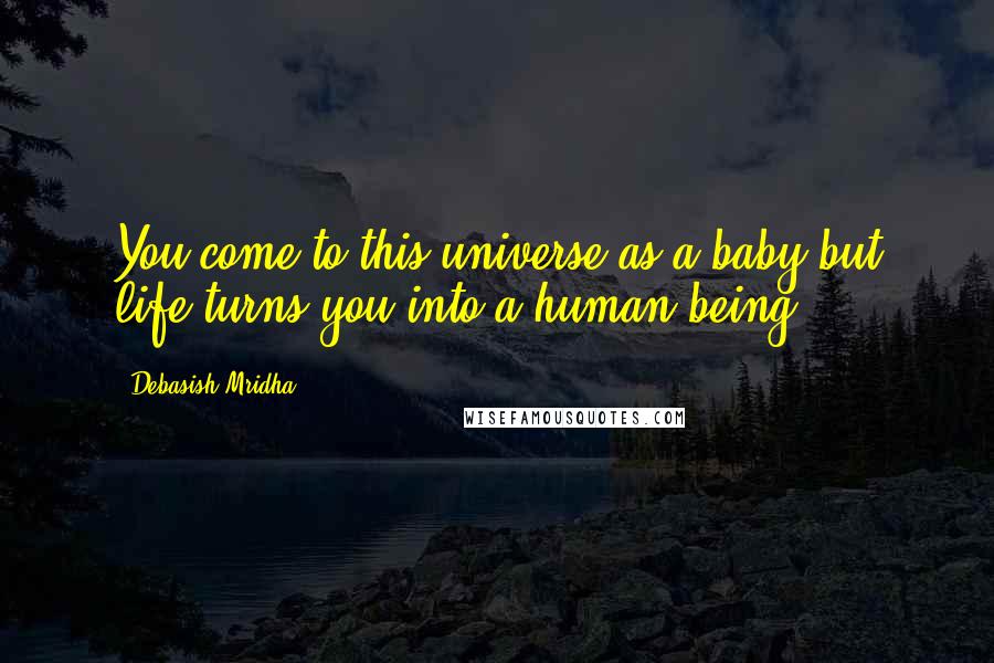 Debasish Mridha Quotes: You come to this universe as a baby but life turns you into a human being.