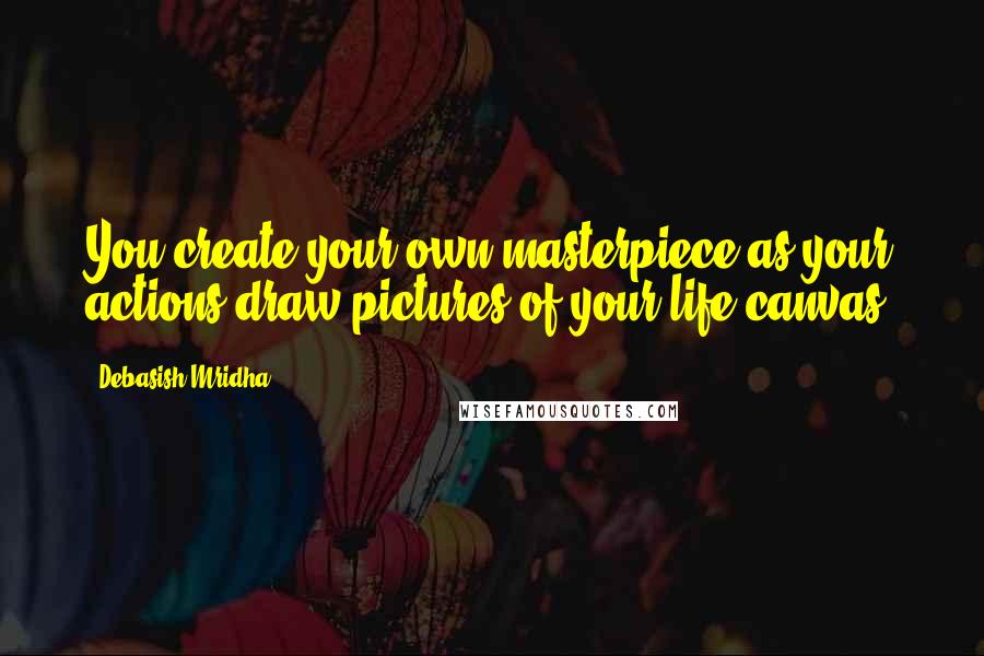 Debasish Mridha Quotes: You create your own masterpiece as your actions draw pictures of your life canvas.