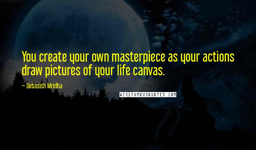 Debasish Mridha Quotes: You create your own masterpiece as your actions draw pictures of your life canvas.