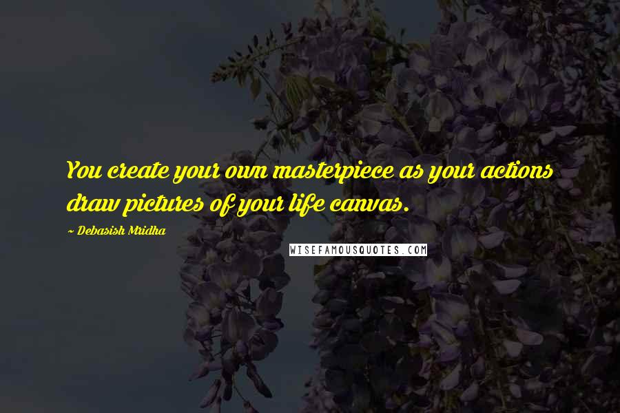 Debasish Mridha Quotes: You create your own masterpiece as your actions draw pictures of your life canvas.