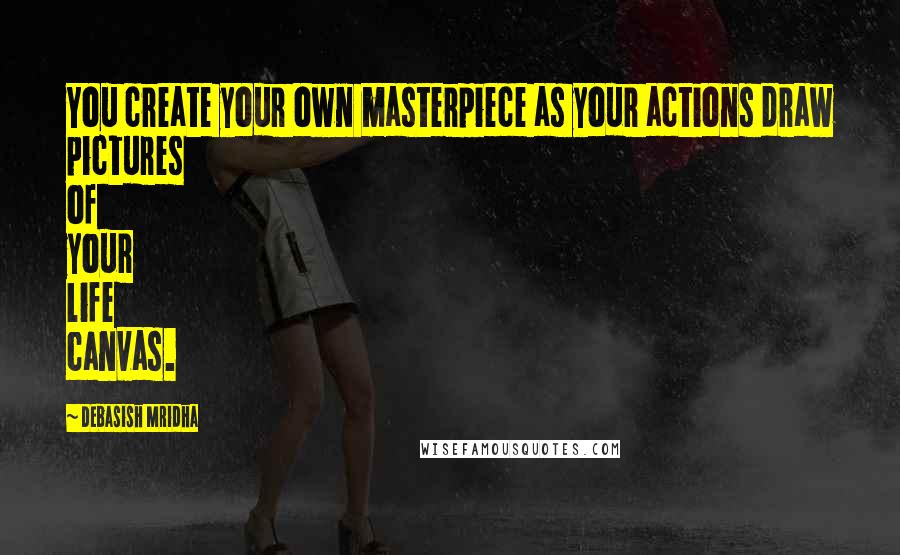 Debasish Mridha Quotes: You create your own masterpiece as your actions draw pictures of your life canvas.