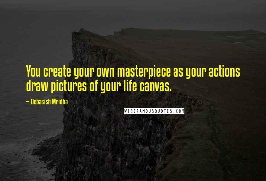 Debasish Mridha Quotes: You create your own masterpiece as your actions draw pictures of your life canvas.