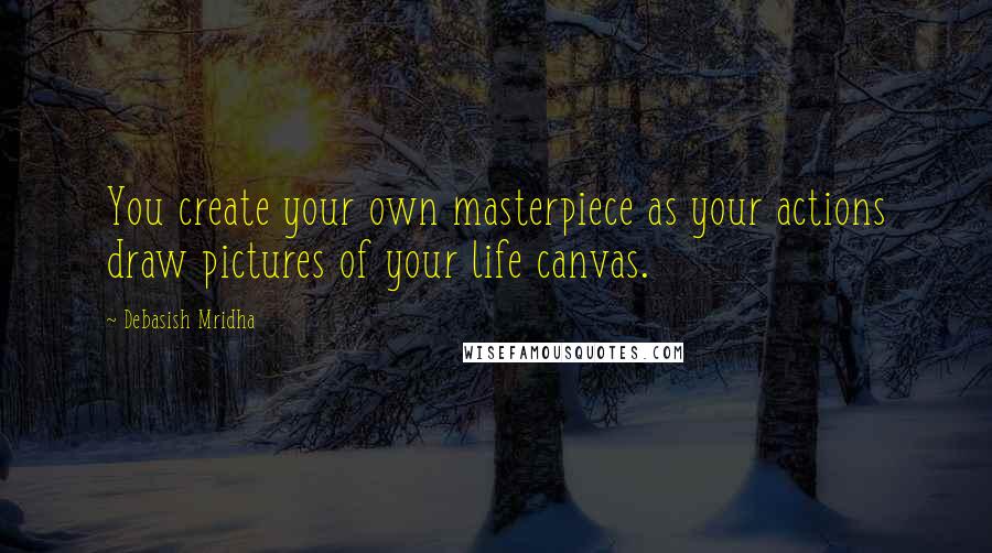 Debasish Mridha Quotes: You create your own masterpiece as your actions draw pictures of your life canvas.