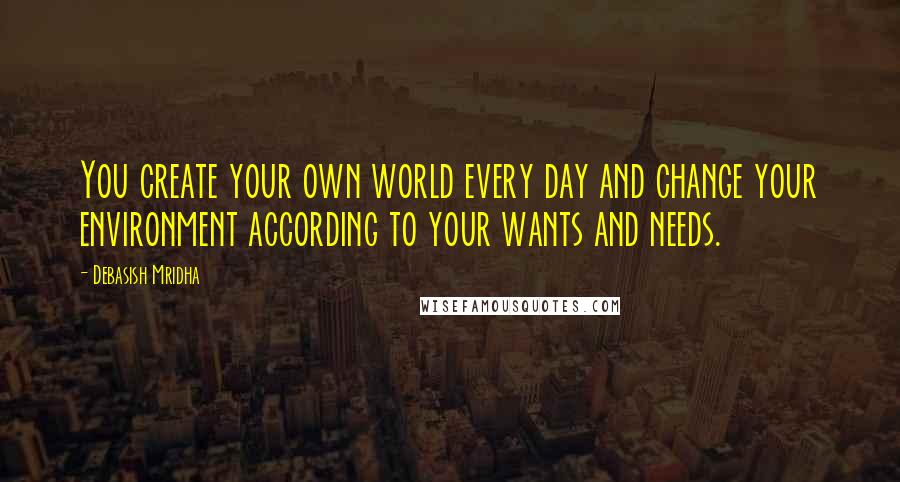 Debasish Mridha Quotes: You create your own world every day and change your environment according to your wants and needs.