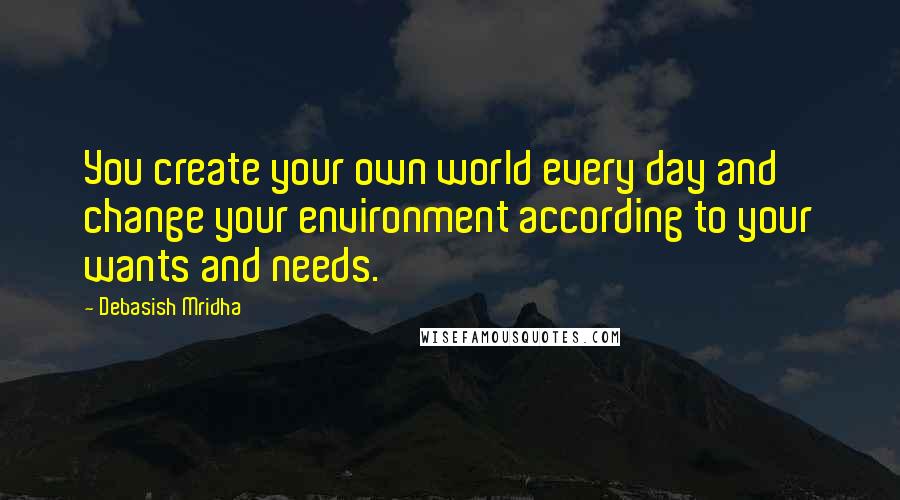 Debasish Mridha Quotes: You create your own world every day and change your environment according to your wants and needs.