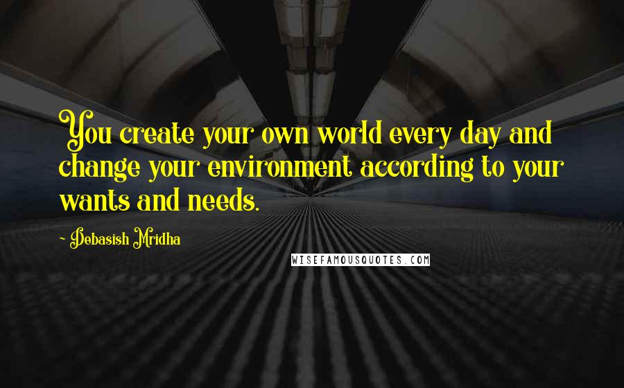 Debasish Mridha Quotes: You create your own world every day and change your environment according to your wants and needs.