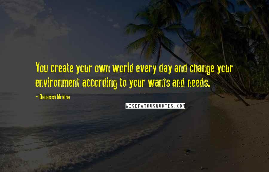 Debasish Mridha Quotes: You create your own world every day and change your environment according to your wants and needs.