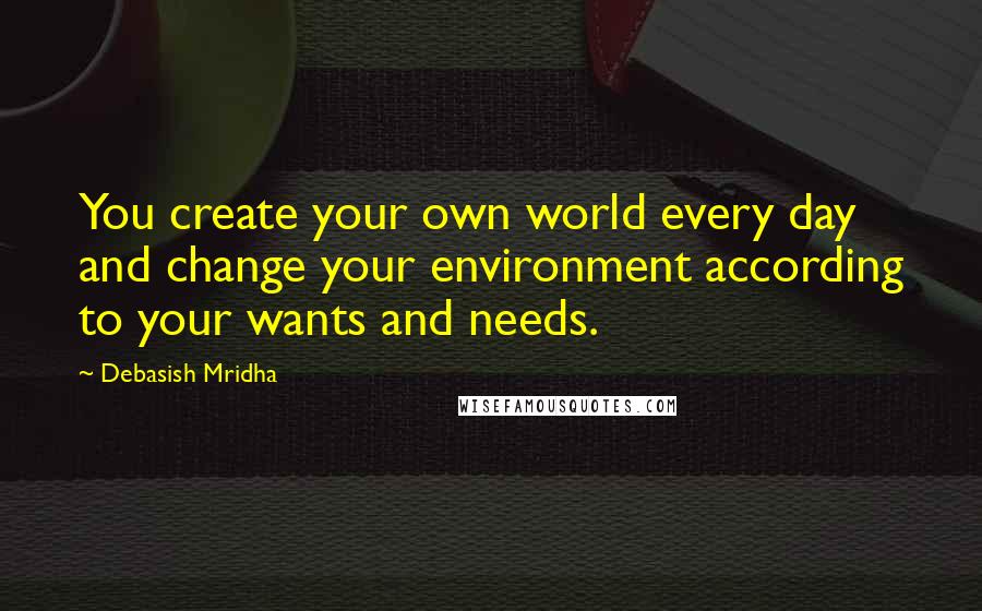 Debasish Mridha Quotes: You create your own world every day and change your environment according to your wants and needs.