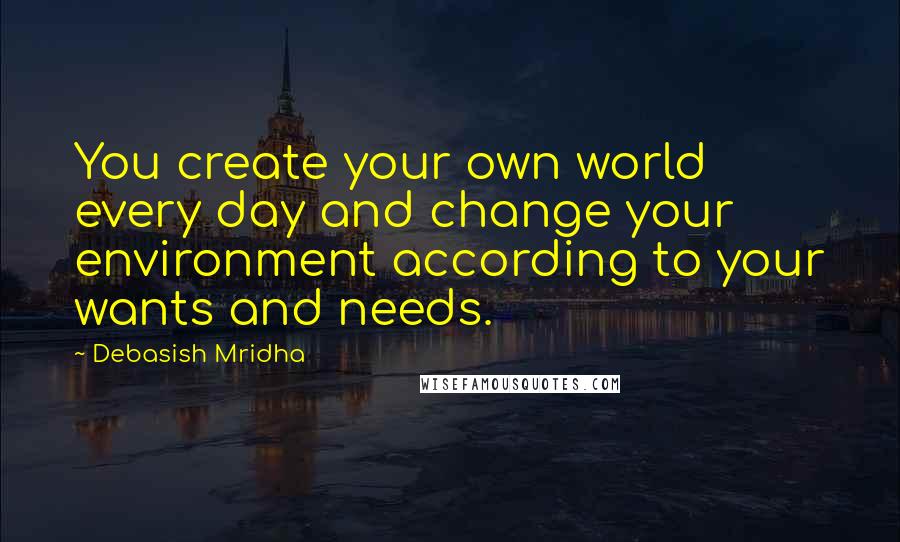 Debasish Mridha Quotes: You create your own world every day and change your environment according to your wants and needs.