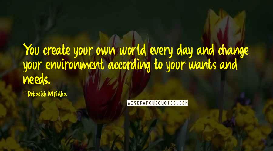 Debasish Mridha Quotes: You create your own world every day and change your environment according to your wants and needs.