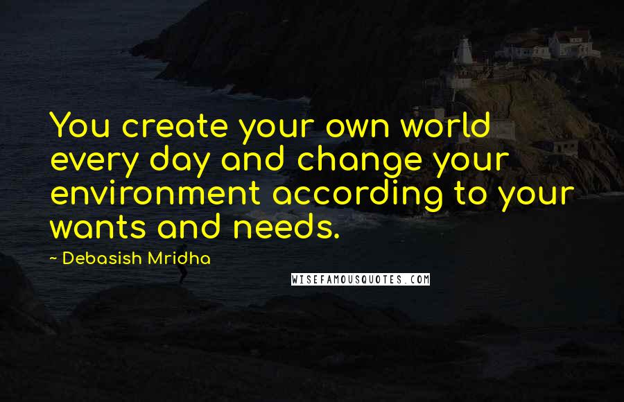 Debasish Mridha Quotes: You create your own world every day and change your environment according to your wants and needs.
