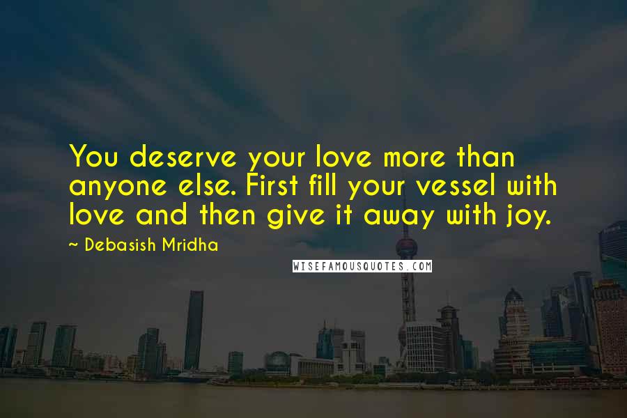 Debasish Mridha Quotes: You deserve your love more than anyone else. First fill your vessel with love and then give it away with joy.