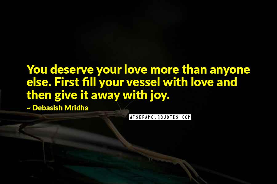 Debasish Mridha Quotes: You deserve your love more than anyone else. First fill your vessel with love and then give it away with joy.