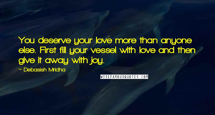 Debasish Mridha Quotes: You deserve your love more than anyone else. First fill your vessel with love and then give it away with joy.