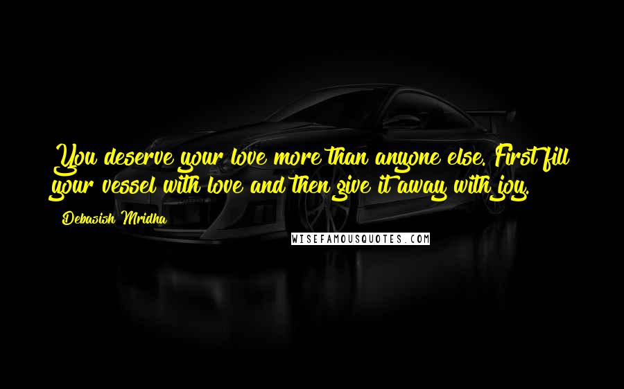 Debasish Mridha Quotes: You deserve your love more than anyone else. First fill your vessel with love and then give it away with joy.