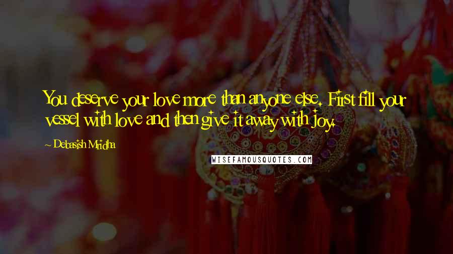 Debasish Mridha Quotes: You deserve your love more than anyone else. First fill your vessel with love and then give it away with joy.