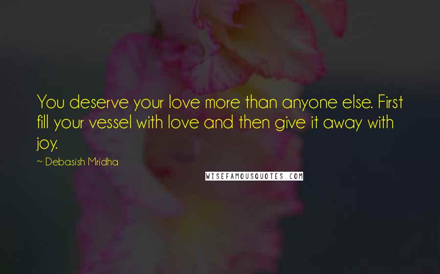 Debasish Mridha Quotes: You deserve your love more than anyone else. First fill your vessel with love and then give it away with joy.